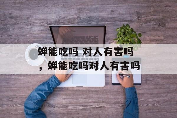蝉能吃吗 对人有害吗，蝉能吃吗对人有害吗-第1张图片-