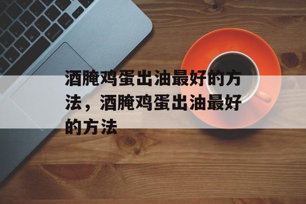 酒腌鸡蛋出油最好的方法，酒腌鸡蛋出油最好的方法-第1张图片-