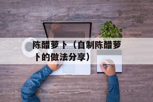 陈醋萝卜（自制陈醋萝卜的做法分享）-第1张图片-
