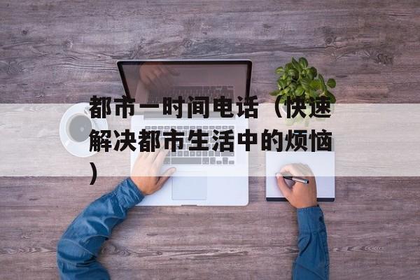 都市一时间电话（快速解决都市生活中的烦恼）-第1张图片-