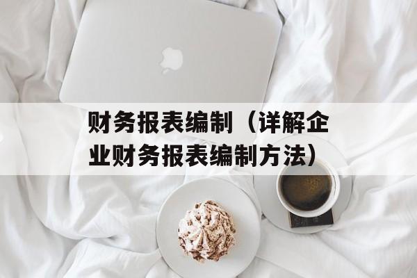 财务报表编制（详解企业财务报表编制方法）-第1张图片-