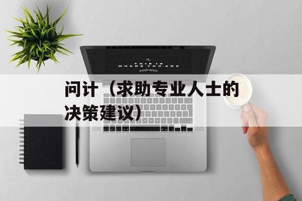 问计（求助专业人士的决策建议）-第1张图片-
