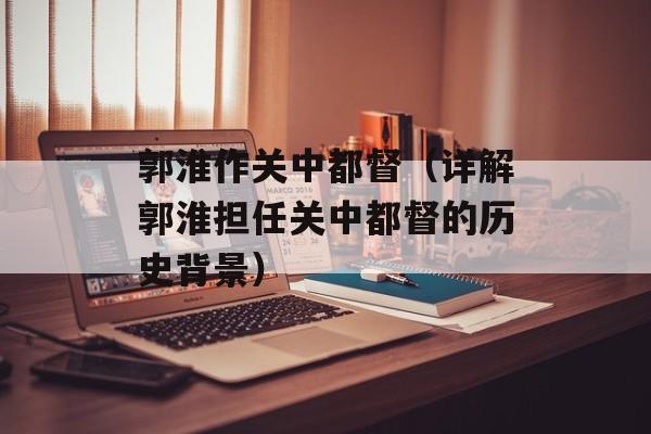 郭淮作关中都督（详解郭淮担任关中都督的历史背景）-第1张图片-