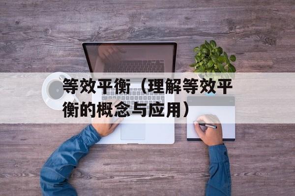 等效平衡（理解等效平衡的概念与应用）-第1张图片-