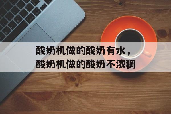 酸奶机做的酸奶有水，酸奶机做的酸奶不浓稠-第1张图片-