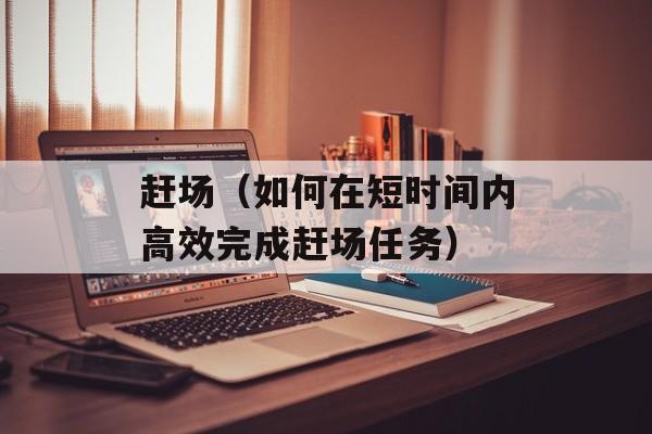 赶场（如何在短时间内高效完成赶场任务）-第1张图片-