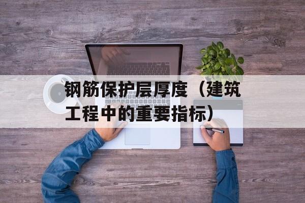 钢筋保护层厚度（建筑工程中的重要指标）-第1张图片-