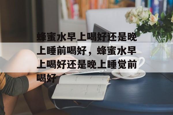 蜂蜜水早上喝好还是晚上睡前喝好，蜂蜜水早上喝好还是晚上睡觉前喝好-第1张图片-