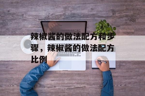辣椒酱的做法配方和步骤，辣椒酱的做法配方比例-第1张图片-