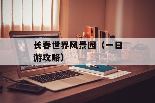 长春世界风景园（一日游攻略）-第1张图片-