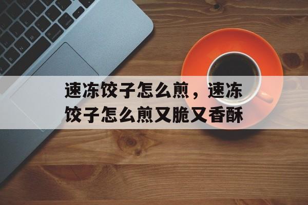 速冻饺子怎么煎，速冻饺子怎么煎又脆又香酥-第1张图片-