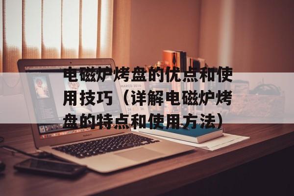 电磁炉烤盘的优点和使用技巧（详解电磁炉烤盘的特点和使用方法）-第1张图片-