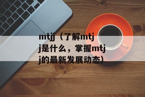 mtjj（了解mtjj是什么，掌握mtjj的最新发展动态）-第1张图片-