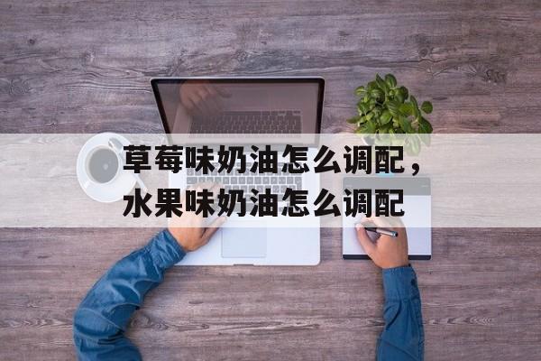 草莓味奶油怎么调配，水果味奶油怎么调配-第1张图片-