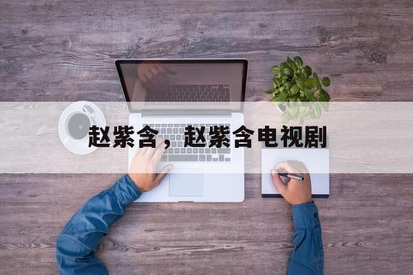 赵紫含，赵紫含电视剧-第1张图片-