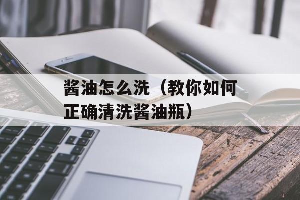 酱油怎么洗（教你如何正确清洗酱油瓶）-第1张图片-
