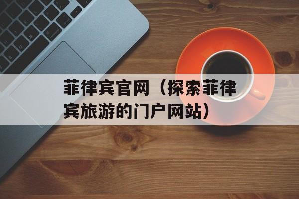 菲律宾官网（探索菲律宾旅游的门户网站）-第1张图片-
