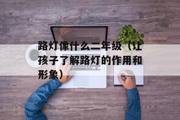 路灯像什么二年级（让孩子了解路灯的作用和形象）-第1张图片-