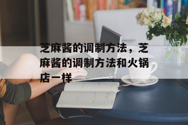 芝麻酱的调制方法，芝麻酱的调制方法和火锅店一样-第1张图片-
