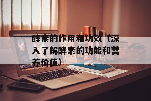 酵素的作用和功效（深入了解酵素的功能和营养价值）-第1张图片-