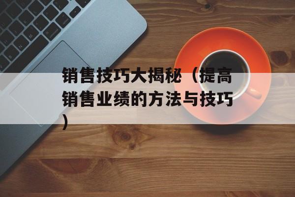 销售技巧大揭秘（提高销售业绩的方法与技巧）-第1张图片-