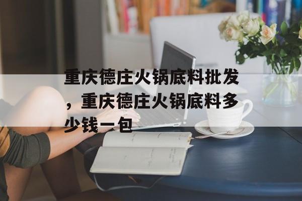 重庆德庄火锅底料批发，重庆德庄火锅底料多少钱一包-第1张图片-