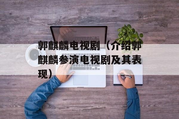 郭麒麟电视剧（介绍郭麒麟参演电视剧及其表现）-第1张图片-