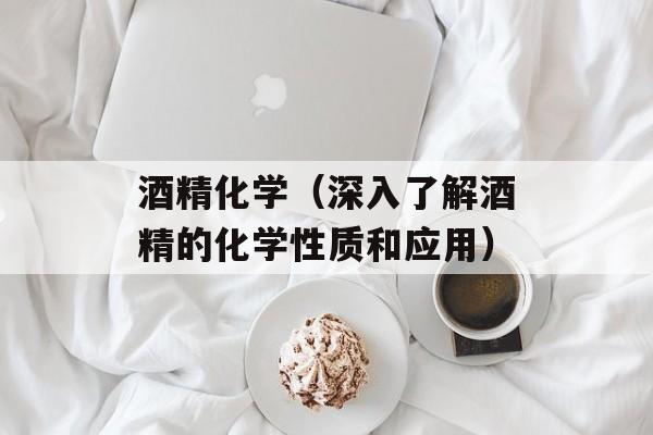 酒精化学（深入了解酒精的化学性质和应用）-第1张图片-