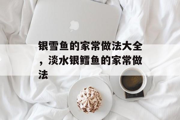 银雪鱼的家常做法大全，淡水银鳕鱼的家常做法-第1张图片-