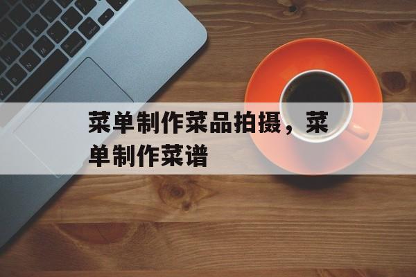 菜单制作菜品拍摄，菜单制作菜谱-第1张图片-