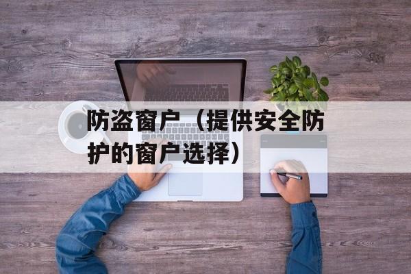 防盗窗户（提供安全防护的窗户选择）-第1张图片-