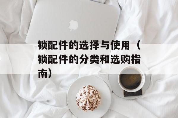 锁配件的选择与使用（锁配件的分类和选购指南）-第1张图片-