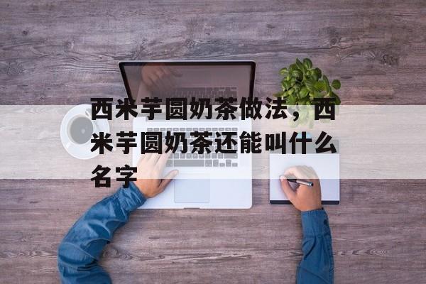 西米芋圆奶茶做法，西米芋圆奶茶还能叫什么名字-第1张图片-