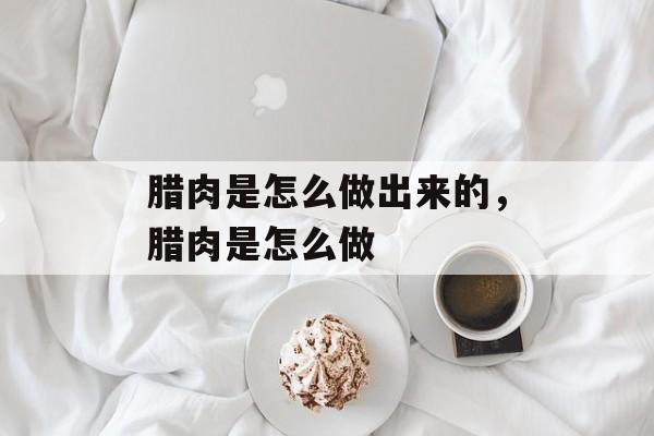 腊肉是怎么做出来的，腊肉是怎么做-第1张图片-