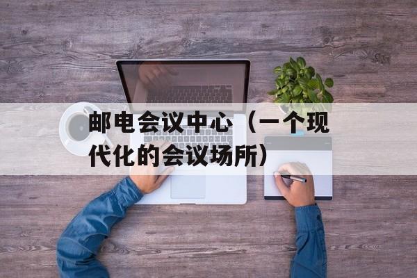 邮电会议中心（一个现代化的会议场所）-第1张图片-
