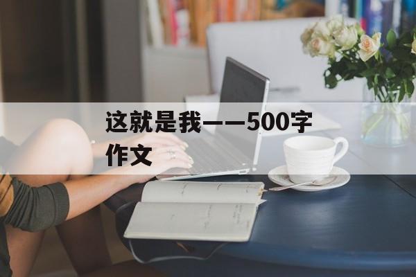 这就是我——500字作文-第1张图片-