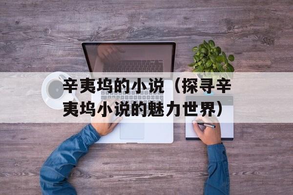 辛夷坞的小说（探寻辛夷坞小说的魅力世界）-第1张图片-