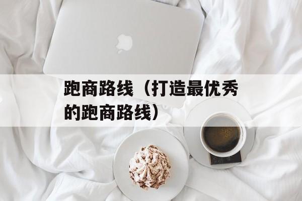 跑商路线（打造最优秀的跑商路线）-第1张图片-