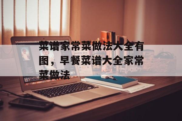 菜谱家常菜做法大全有图，早餐菜谱大全家常菜做法-第1张图片-