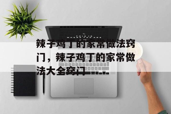 辣子鸡丁的家常做法窍门，辣子鸡丁的家常做法大全窍门-第1张图片-