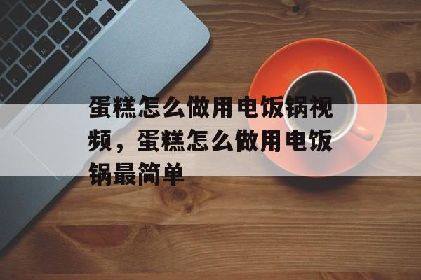 蛋糕怎么做用电饭锅视频，蛋糕怎么做用电饭锅最简单-第1张图片-
