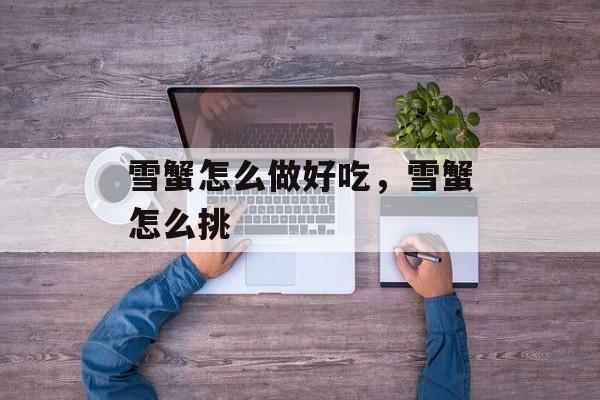 雪蟹怎么做好吃，雪蟹怎么挑-第1张图片-