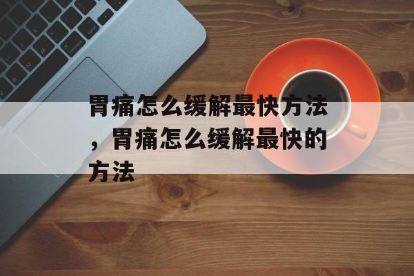 胃痛怎么缓解最快方法，胃痛怎么缓解最快的方法-第1张图片-