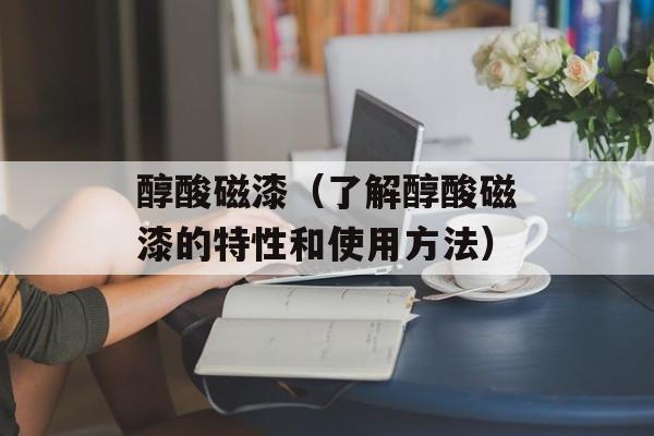 醇酸磁漆（了解醇酸磁漆的特性和使用方法）-第1张图片-