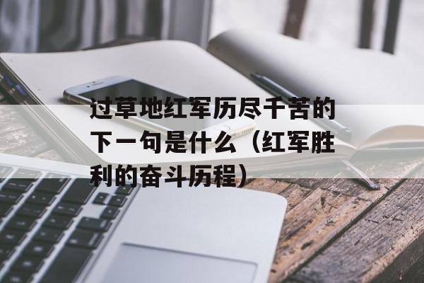 过草地红军历尽千苦的下一句是什么（红军胜利的奋斗历程）-第1张图片-