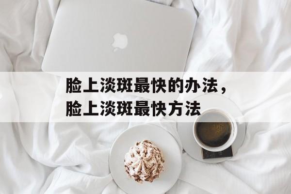 脸上淡斑最快的办法，脸上淡斑最快方法-第1张图片-