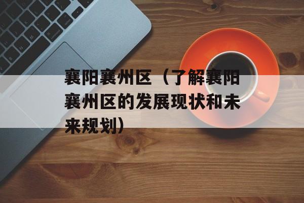 襄阳襄州区（了解襄阳襄州区的发展现状和未来规划）-第1张图片-