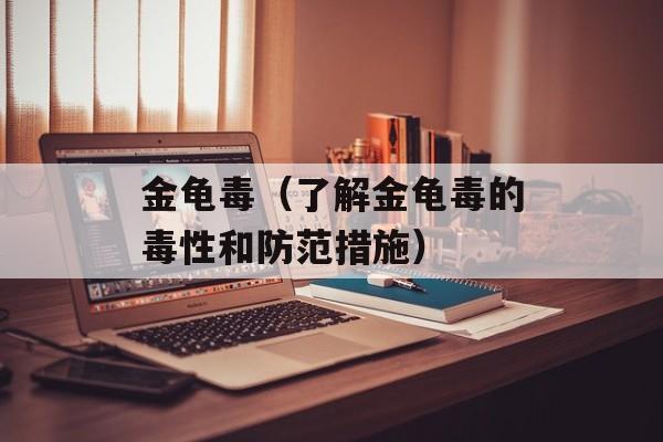 金龟毒（了解金龟毒的毒性和防范措施）-第1张图片-