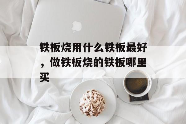 铁板烧用什么铁板最好，做铁板烧的铁板哪里买-第1张图片-