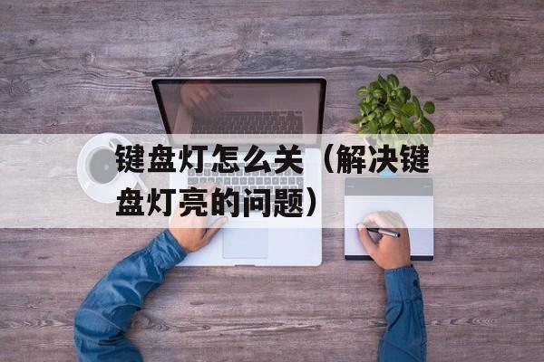 键盘灯怎么关（解决键盘灯亮的问题）-第1张图片-